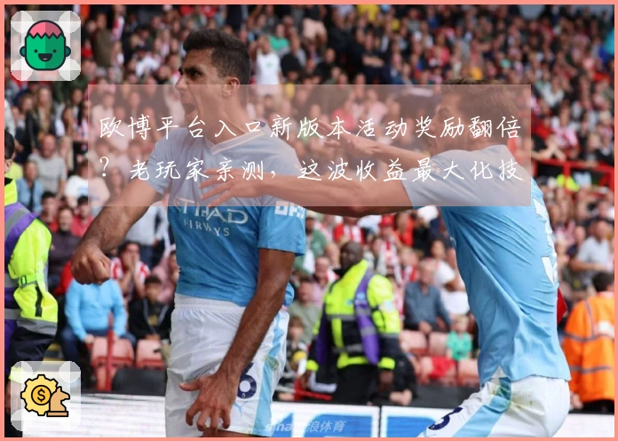 欧博平台入口新版本活动奖励翻倍？老玩家亲测，这波收益最大化技巧不容错过！