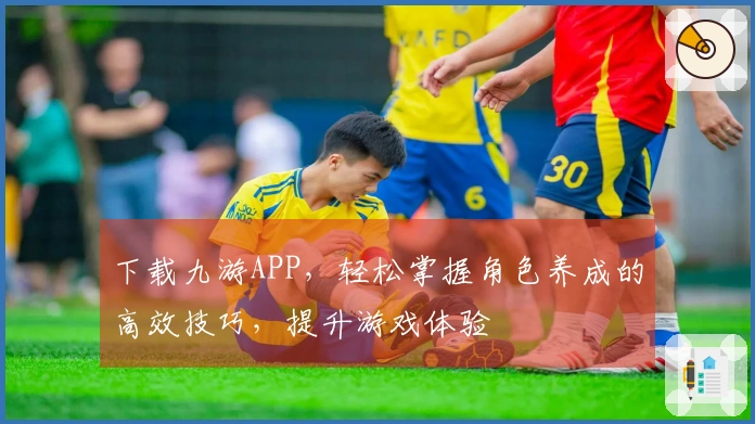 下载九游APP，轻松掌握角色养成的高效技巧，提升游戏体验