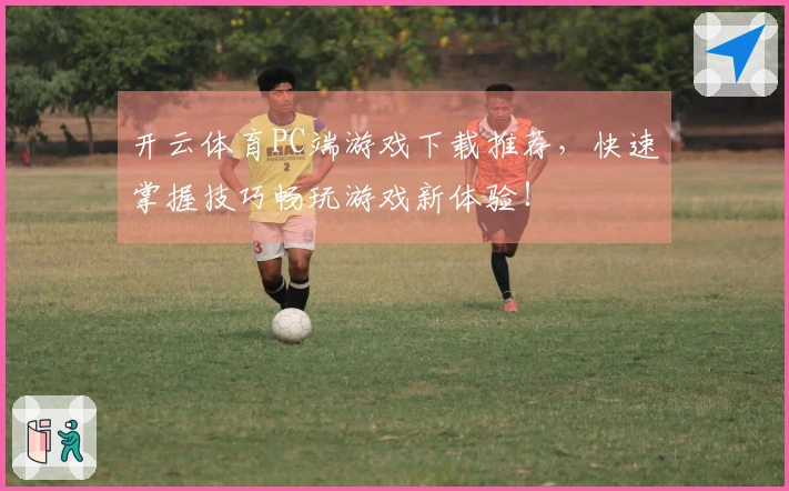 开云体育PC端游戏下载推荐，快速掌握技巧畅玩游戏新体验！