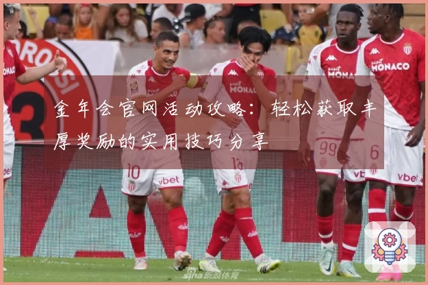 金年会官网活动攻略：轻松获取丰厚奖励的实用技巧分享