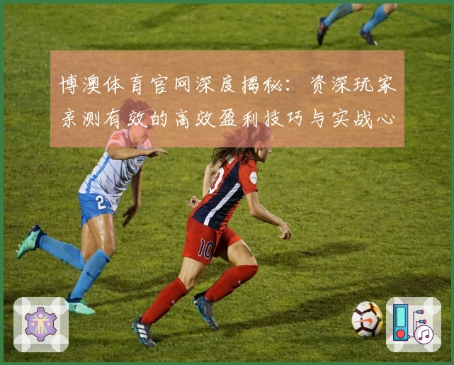 博澳体育官网深度揭秘：资深玩家亲测有效的高效盈利技巧与实战心得