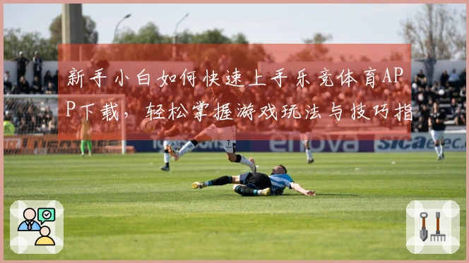 新手小白如何快速上手乐竞体育APP下载，轻松掌握游戏玩法与技巧指南