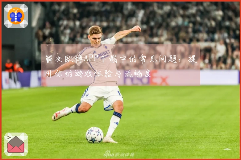 解决欧博APP下载中的常见问题，提升你的游戏体验与流畅度