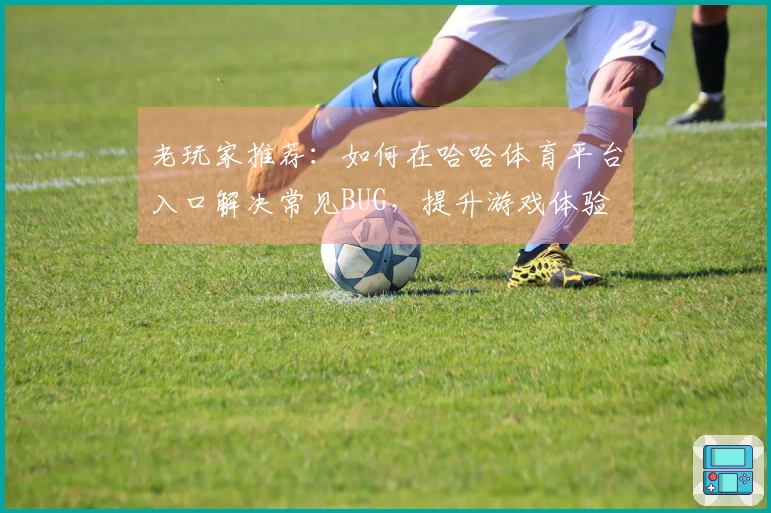 老玩家推荐:如何在哈哈体育平台入口解决常见BUG,提升游戏体验
