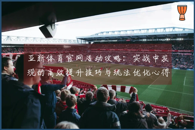 亚新体育官网活动攻略：实战中发现的高效提升技巧与玩法优化心得