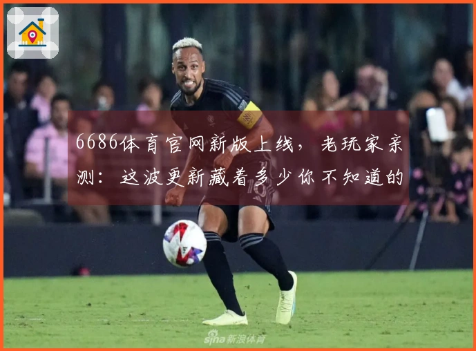 6686体育官网新版上线，老玩家亲测：这波更新藏着多少你不知道的收益和陷阱？