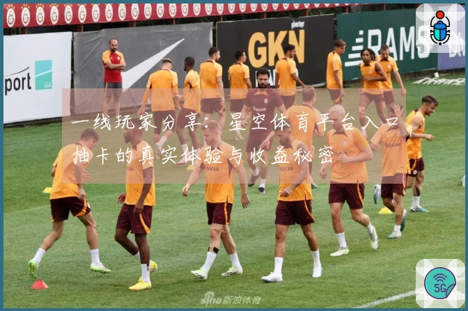 一线玩家分享：星空体育平台入口抽卡的真实体验与收益秘密