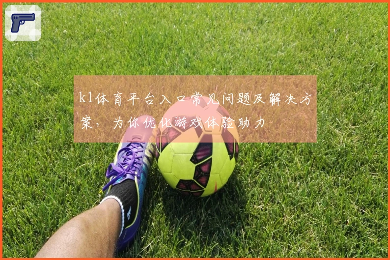 k1体育平台入口常见问题及解决方案，为你优化游戏体验助力