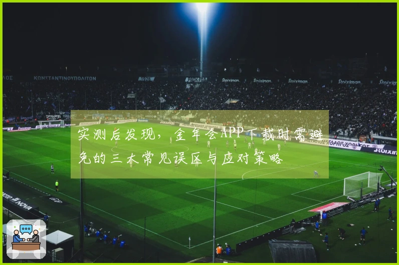 实测后发现，金年会APP下载时需避免的三大常见误区与应对策略