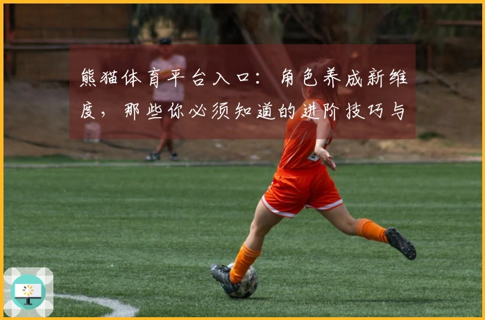 熊猫体育平台入口：角色养成新维度，那些你必须知道的进阶技巧与潜在收益