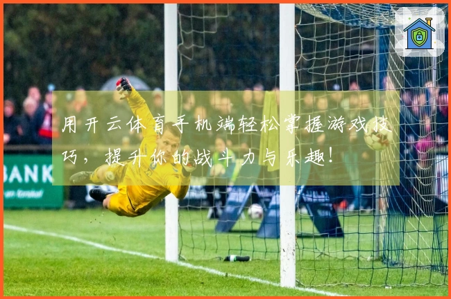 用开云体育手机端轻松掌握游戏技巧，提升你的战斗力与乐趣！