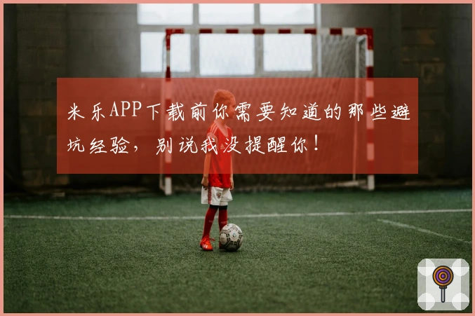 米乐APP下载前你需要知道的那些避坑经验，别说我没提醒你！
