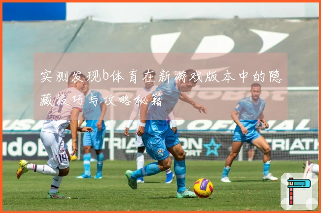 实测发现b体育在新游戏版本中的隐藏技巧与攻略秘籍
