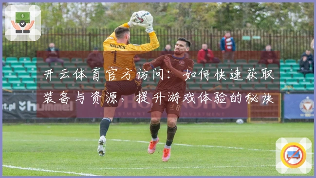 开云体育官方访问:如何快速获取装备与资源,提升游戏体验的秘诀分享