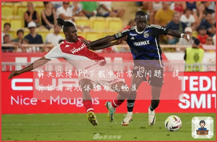 解决欧博APP下载中的常见问题，提升你的游戏体验与流畅度