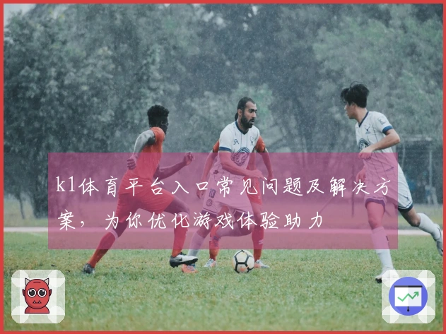 k1体育平台入口常见问题及解决方案，为你优化游戏体验助力