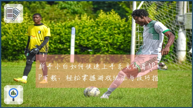 新手小白如何快速上手乐竞体育APP下载，轻松掌握游戏玩法与技巧指南