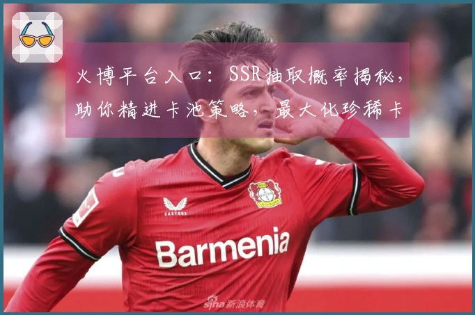 火博平台入口:SSR抽取概率揭秘,助你精进卡池策略,最大化珍稀卡牌收益