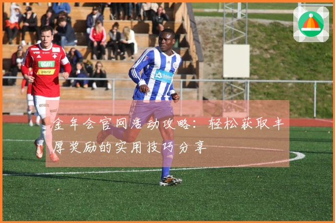 金年会官网活动攻略：轻松获取丰厚奖励的实用技巧分享