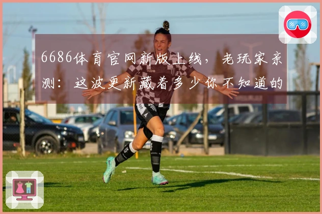 6686体育官网新版上线，老玩家亲测：这波更新藏着多少你不知道的收益和陷阱？
