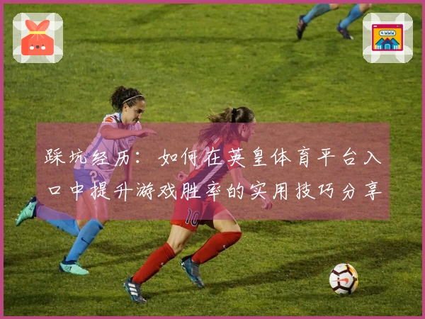 踩坑经历:如何在英皇体育平台入口中提升游戏胜率的实用技巧分享