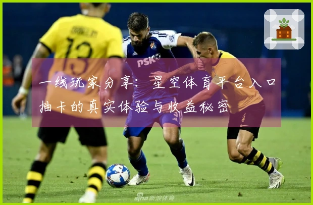 一线玩家分享：星空体育平台入口抽卡的真实体验与收益秘密