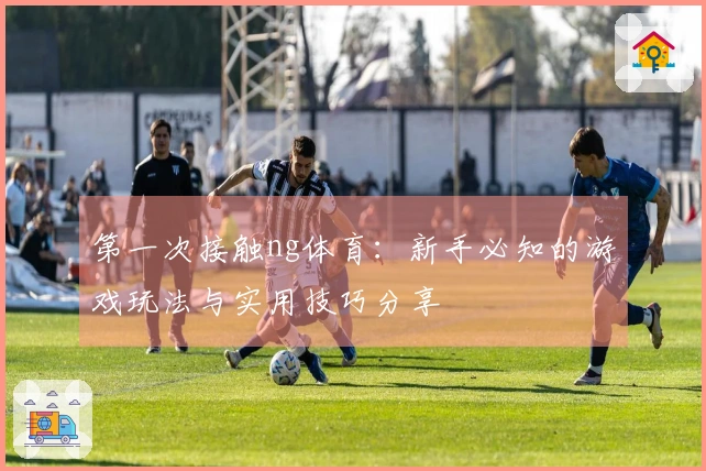 第一次接触ng体育：新手必知的游戏玩法与实用技巧分享