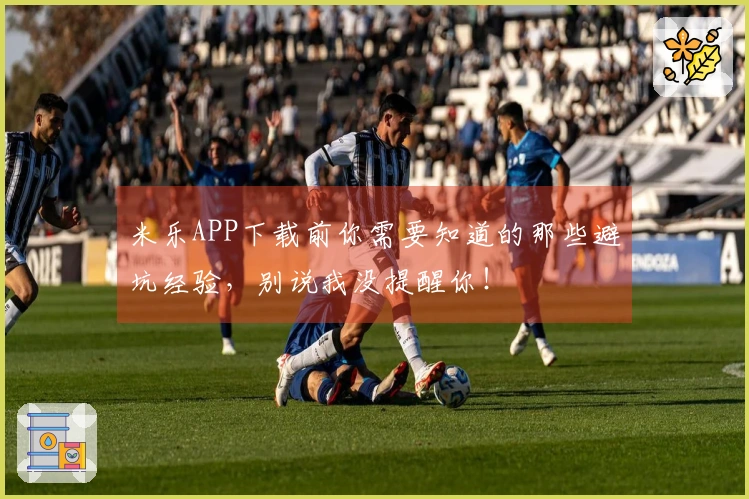 米乐APP下载前你需要知道的那些避坑经验，别说我没提醒你！