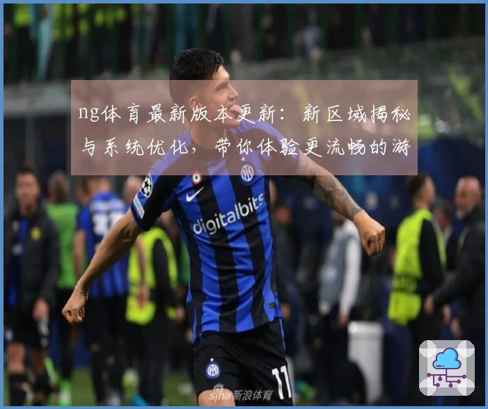 ng体育最新版本更新：新区域揭秘与系统优化，带你体验更流畅的游戏旅程